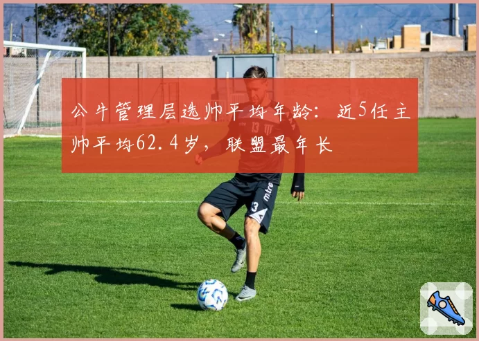公牛管理层选帅平均年龄:近5任主帅平均62.4岁,联盟最年长