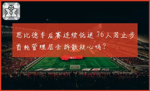 恩比德季后赛连续低迷 76人若止步首轮管理层会拆散核心吗?