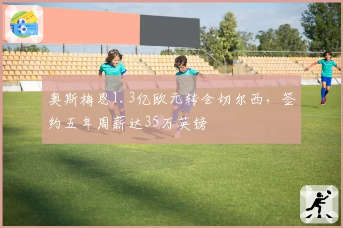 奥斯梅恩1.3亿欧元转会切尔西，签约五年周薪达35万英镑
