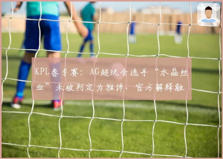 KPL春季赛：AG超玩会选手“水晶丝血”未被判定为推掉，官方解释触发隐藏机制