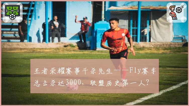 王者荣耀赛事千杀先生——Fly赛季总击杀达3000，联盟历史第一人？