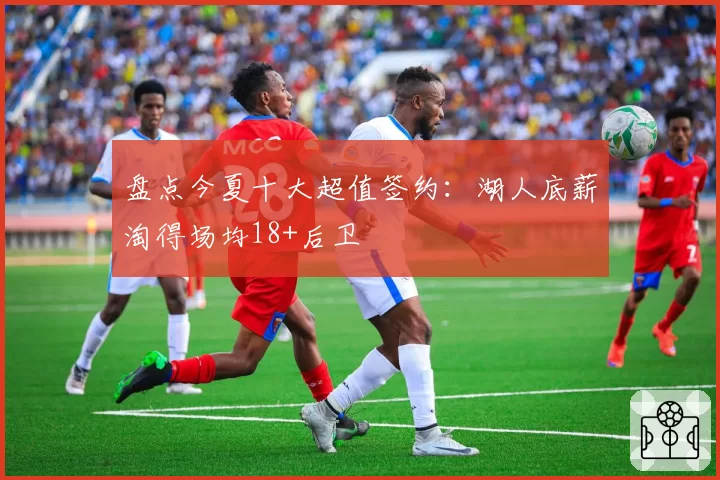 盘点今夏十大超值签约：湖人底薪淘得场均18+后卫