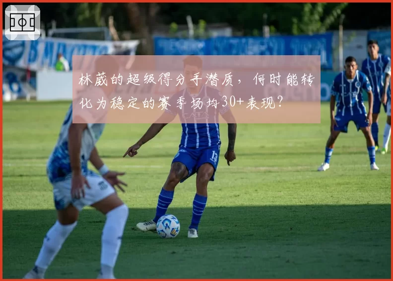 林葳的超级得分手潜质，何时能转化为稳定的赛季场均30+表现？