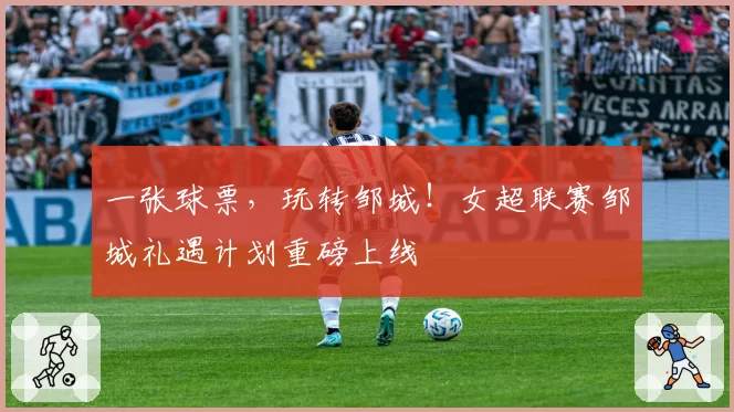 一张球票，玩转邹城！女超联赛邹城礼遇计划重磅上线