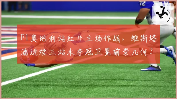 F1奥地利站红牛主场作战，维斯塔潘连续三站未夺冠卫冕前景几何？
