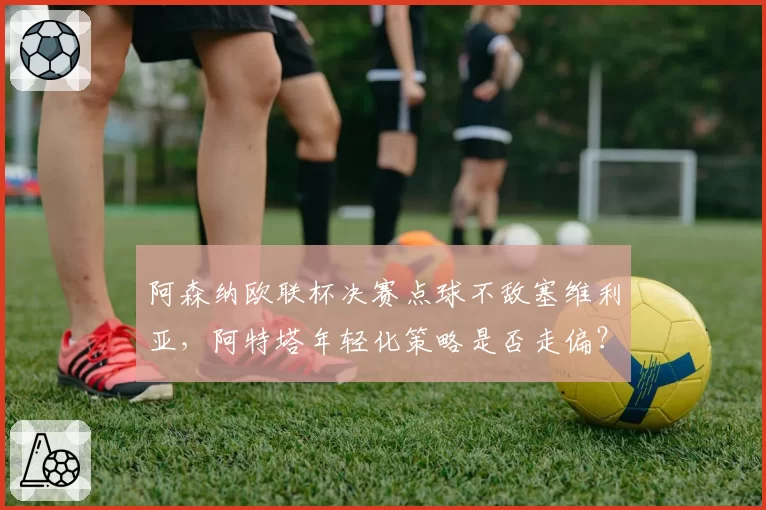 阿森纳欧联杯决赛点球不敌塞维利亚，阿特塔年轻化策略是否走偏？