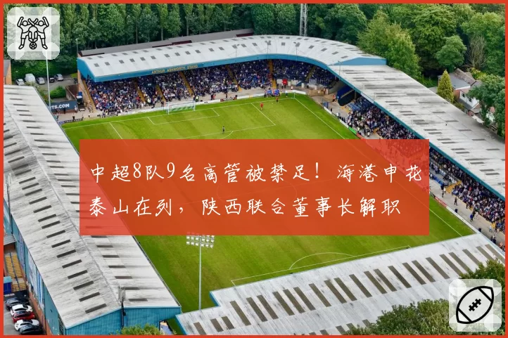 中超8队9名高管被禁足！海港申花泰山在列，陕西联合董事长解职