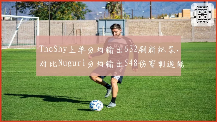 TheShy上单分均输出632刷新纪录，对比Nuguri分均输出548伤害制造能力更强