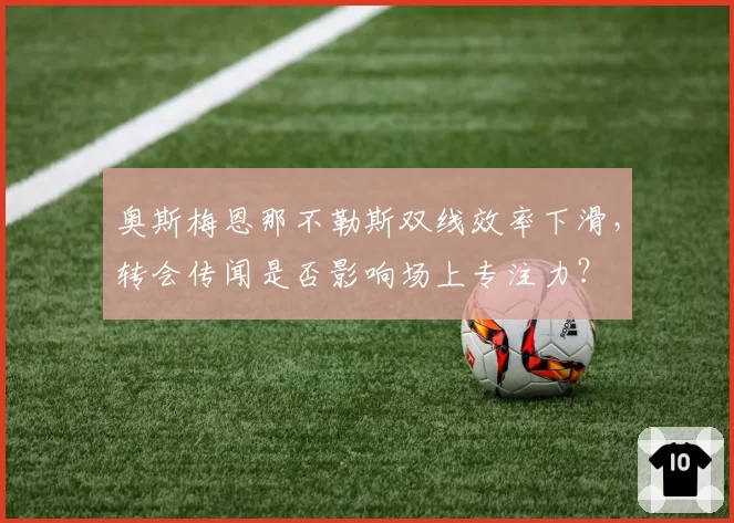 奥斯梅恩那不勒斯双线效率下滑，转会传闻是否影响场上专注力？