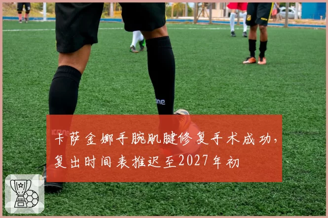 卡萨金娜手腕肌腱修复手术成功，复出时间表推迟至2027年初