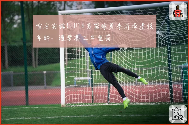 官方实锤!U18男篮球员李沂泽虚报年龄,遭禁赛三年重罚