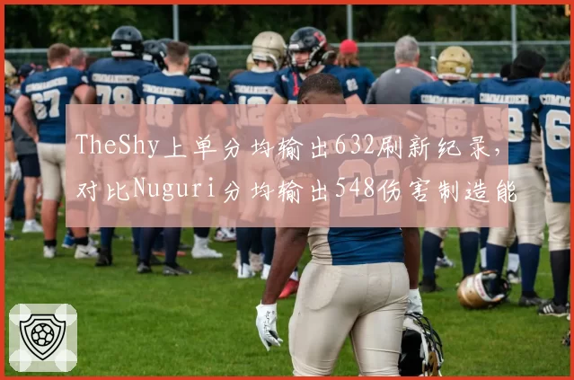 TheShy上单分均输出632刷新纪录,对比Nuguri分均输出548伤害制造能力更强