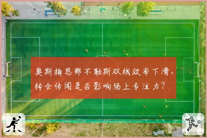 奥斯梅恩那不勒斯双线效率下滑，转会传闻是否影响场上专注力？