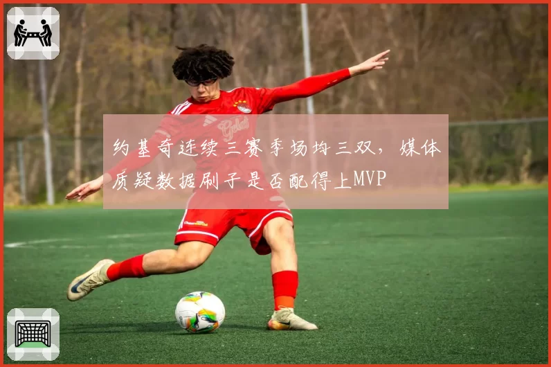 约基奇连续三赛季场均三双，媒体质疑数据刷子是否配得上MVP