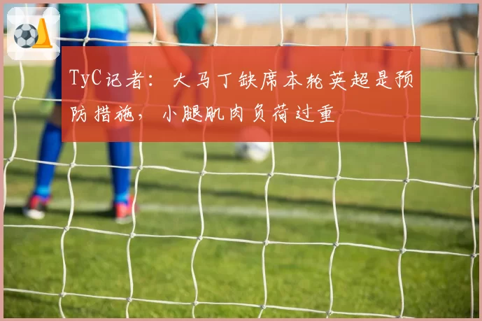 TyC记者：大马丁缺席本轮英超是预防措施，小腿肌肉负荷过重