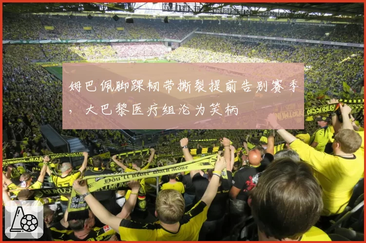 姆巴佩脚踝韧带撕裂提前告别赛季，大巴黎医疗组沦为笑柄