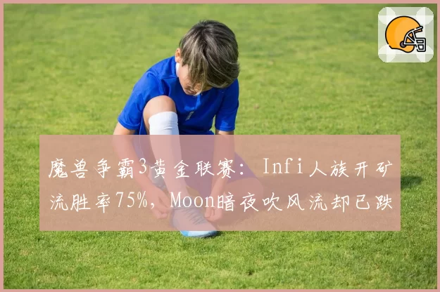 魔兽争霸3黄金联赛：Infi人族开矿流胜率75%，Moon暗夜吹风流却已跌出前八