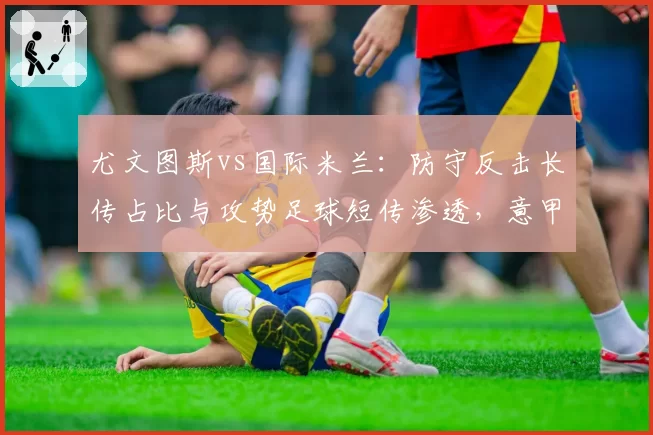 尤文图斯vs国际米兰:防守反击长传占比与攻势足球短传渗透,意甲争冠两重天