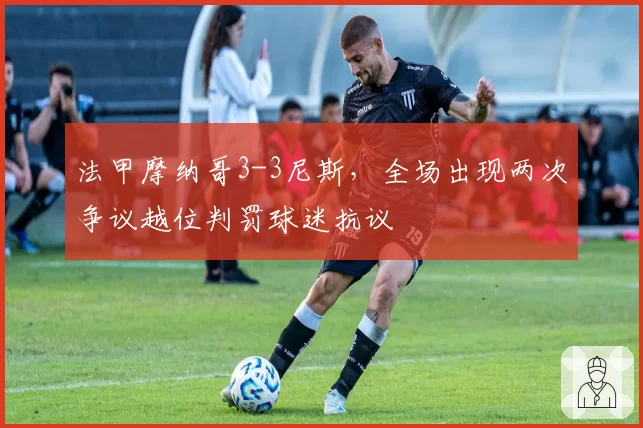 法甲摩纳哥3-3尼斯，全场出现两次争议越位判罚球迷抗议