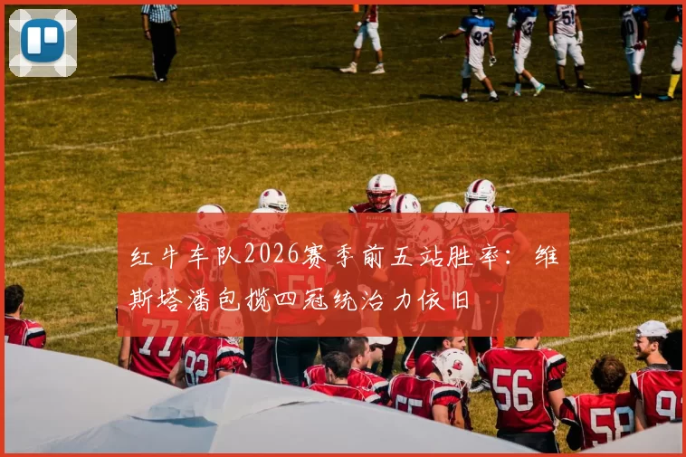 红牛车队2026赛季前五站胜率：维斯塔潘包揽四冠统治力依旧