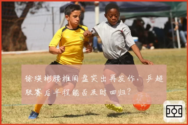 徐瑛彬腰椎间盘突出再发作,乒超联赛后半程能否及时回归?