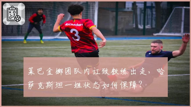 莱巴金娜团队内讧致教练出走，哈萨克斯坦一姐状态如何保障？