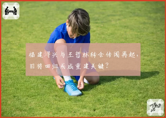 福建浔兴与王哲林转会传闻再起,旧将回归或成重建关键?
