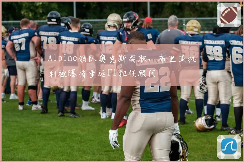 Alpine领队奥克斯离职，布里亚托利被曝将重返F1担任顾问