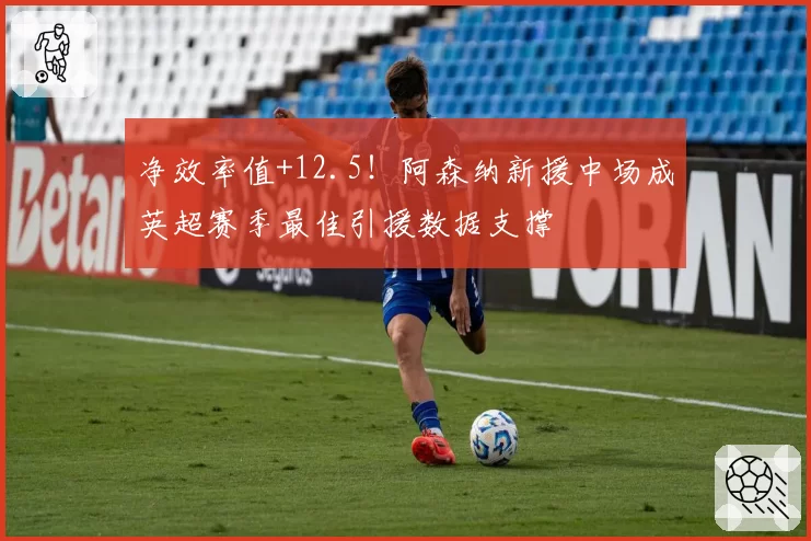 净效率值+12.5!阿森纳新援中场成英超赛季最佳引援数据支撑