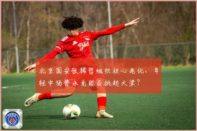 北京国安张稀哲组织核心老化,年轻中场曹永竞能否挑起大梁?