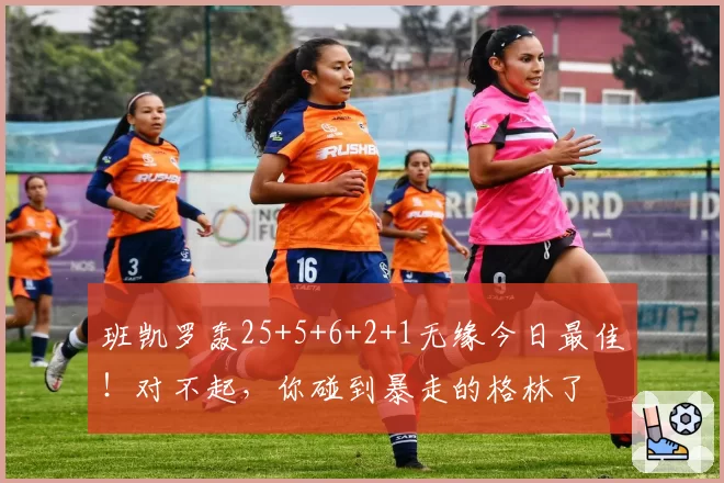 班凯罗轰25+5+6+2+1无缘今日最佳！对不起，你碰到暴走的格林了