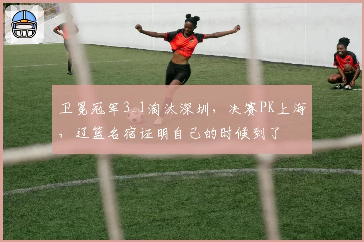 卫冕冠军3_1淘汰深圳,决赛PK上海,辽篮名宿证明自己的时候到了