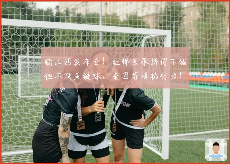 输山西发布会！杜锋亲承拼得不错但不满关键球，奎因寄语执行力！