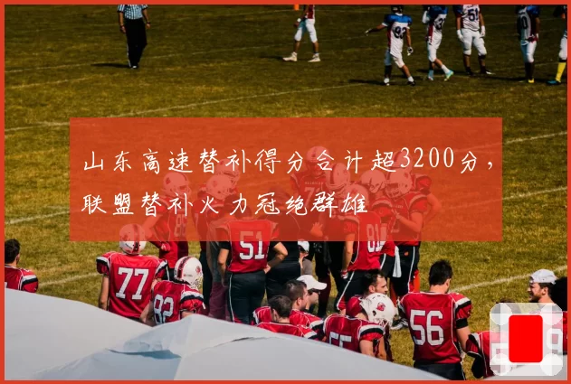 山东高速替补得分合计超3200分,联盟替补火力冠绝群雄