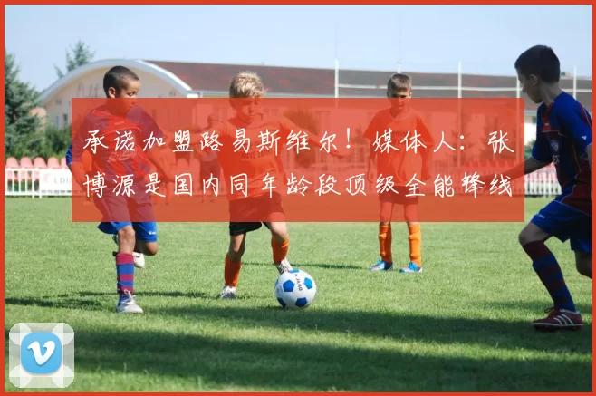 承诺加盟路易斯维尔!媒体人:张博源是国内同年龄段顶级全能锋线