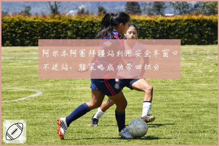 阿尔本阿塞拜疆站利用安全车窗口不进站，赌策略成功带回积分