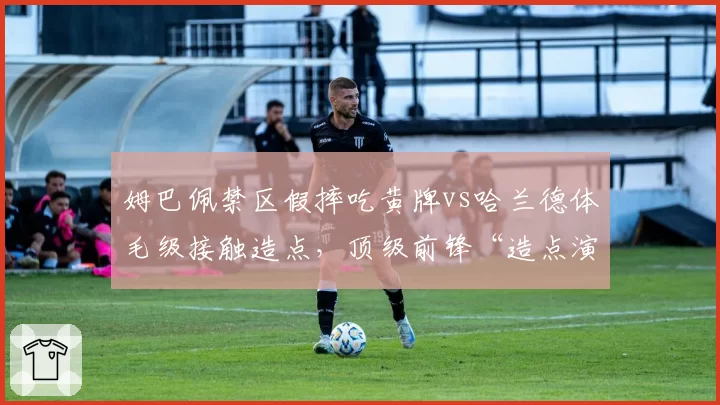 姆巴佩禁区假摔吃黄牌vs哈兰德体毛级接触造点,顶级前锋“造点演技”差距悬殊