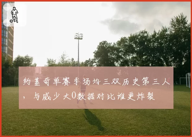 约基奇单赛季场均三双历史第三人，与威少大O数据对比谁更炸裂