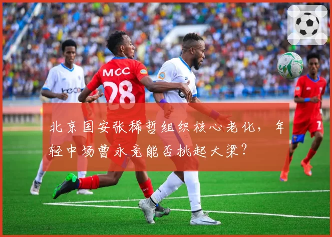 北京国安张稀哲组织核心老化，年轻中场曹永竞能否挑起大梁？