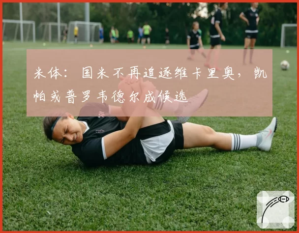 米体:国米不再追逐维卡里奥,凯帕或普罗韦德尔成候选