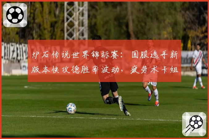 炉石传说世界锦标赛:国服选手新版本快攻德胜率波动,疲劳术卡组成晋级隐形杀手