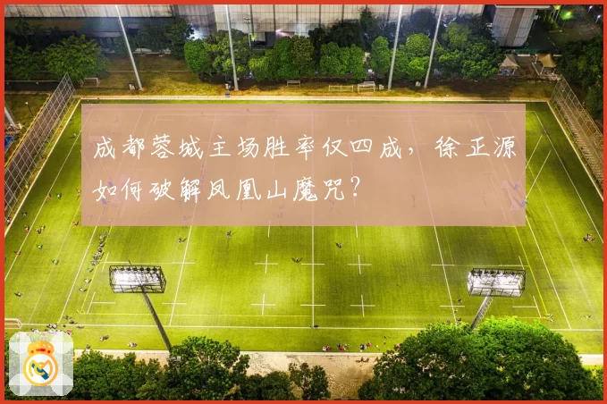成都蓉城主场胜率仅四成,徐正源如何破解凤凰山魔咒?