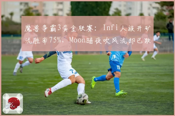 魔兽争霸3黄金联赛：Infi人族开矿流胜率75%，Moon暗夜吹风流却已跌出前八