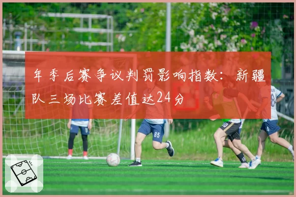 年季后赛争议判罚影响指数：新疆队三场比赛差值达24分