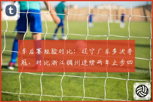 季后赛经验对比：辽宁广东多次夺冠，对比浙江稠州连续两年止步四强，差距在哪？