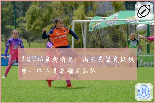 9日CBA最新消息:山东男篮更换教练,四人基本确定离队