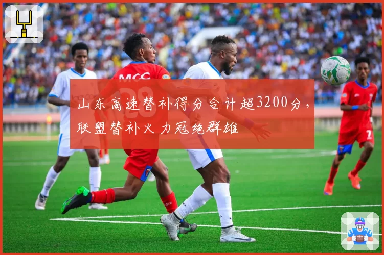 山东高速替补得分合计超3200分,联盟替补火力冠绝群雄