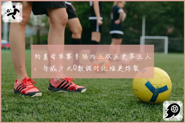 约基奇单赛季场均三双历史第三人,与威少大O数据对比谁更炸裂