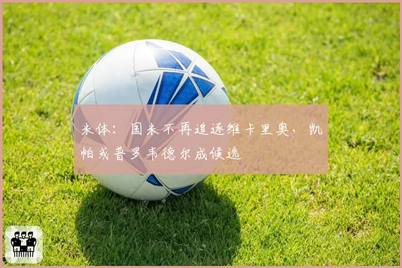米体:国米不再追逐维卡里奥,凯帕或普罗韦德尔成候选
