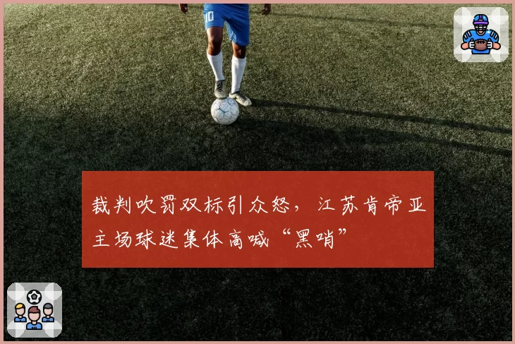裁判吹罚双标引众怒,江苏肯帝亚主场球迷集体高喊“黑哨”